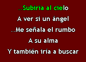 ..Subiria al cielo

A ver si un (Eingel

..Me seriala el rumbo
A su alma

Y tambic-i'n iria a buscar