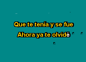 Que te tenia y se fue

Ahora ya te olvidt'a