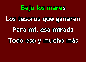 Bajo los mares
Los tesoros que ganaran
Para mi, esa mirada

Todo eso y mucho mas