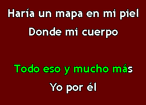 Haria un mapa en mi piel

Donde mi cuerpo

Todo eso y mucho sz15

Yo por e l