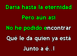 Daria hasta la eternidad
Pero aL'm asi

No he podido encontrar

Que'z le da quien ya estgl

Junto a 6E..l