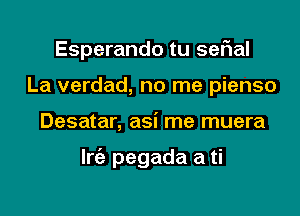 Esperando tu sefial
La verdad, no me pienso

Desatar, asi me muera

lrie pegada a ti