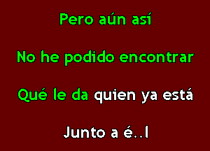 Pero aL'm asi

No he podido encontrar

Quc le da quien ya estii

Junto a a1