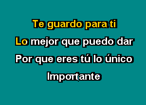 Te guardo para ti

Lo mejor que puedo dar

Por que eres tL'J Io L'mico

lmportante