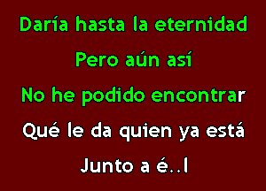 Daria hasta la eternidad
Pero aL'm asi

No he podido encontrar

Que'z le da quien ya estgl

Junto a 6E..l