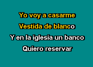 Yo voy a casarme

Vestida de blanco

Y en la iglesia un banco

Quiero reservar