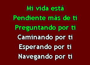 Mi Vida esta
Pendiente mas de ti
Preguntando por ti

Caminando por ti
Esperando por ti

Navegando por ti l