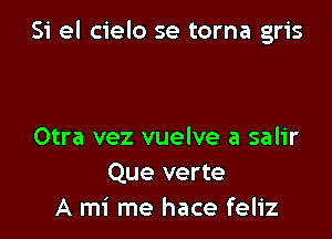 Si el cielo se torna gris

Otra vez vuelve a salir
Que verte
A mi me hace feliz
