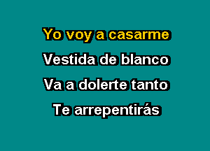 Yo voy a casarme

Vestida de blanco
Va a dolerte tanto

Te arrepentiras