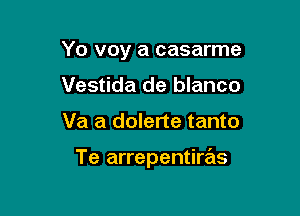 Yo voy a casarme

Vestida de blanco
Va a dolerte tanto

Te arrepentiras