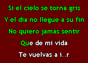 Si el cielo se torna gris
Yel dia no llegue a su fin
No quiero jamas sentir
Que de mi Vida

Te vuelvas a i..r