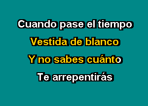 Cuando pase el tiempo

Vestida de blanco
Y no sabes cuanto

Te arrepentiras