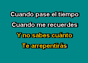 Cuando pase el tiempo
Cuando me recuerdes

Y no sabes cue'mto

Te arrepentiras