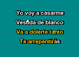 Yo voy a casarme

Vesfida de blanco
Va a dolerte tanto

Te arrepentiras