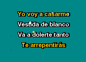 Yo voy a caSarme
Vesfida de blanco

Va a aolerte tanto

Te arrepentiras