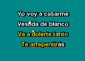 Yo voy a caSarme
Vt5sada de blanco

Va a aolerte tanto

Te atrepentiras