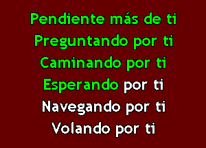 Pendiente mas de ti
Preguntando por ti
Caminando por ti
Esperando por ti
Navegando por ti

Volando por ti l