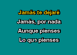 Jamas te dejarfe

Jamas, por nada
Aunque pienses

Lo qua pienses