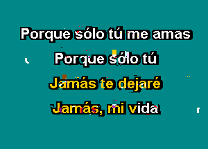 Porque sblo tame amas

-. Porque 55610 ta

Jam'e'ls te dejarc'e

Jamas, mi Vida