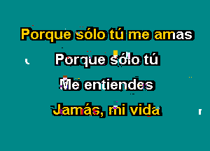 Porque sblo tame amas

-. Porque 55610 ta

EFle' entiendes

Jamas, mi Vida