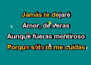 Jamas te dejarc'a

L Amor, d6 Veras

Aunque fueras mehtirosb

Porquz sr'JI') t5 me cuidas.