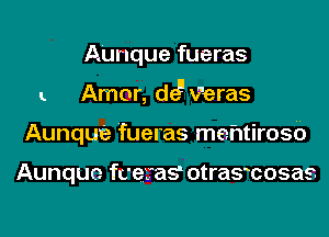 A'unque fueras
L Amor, dc? Veras
Aunque fueras mehtirosb

Aunquc fceras? otrasmosas