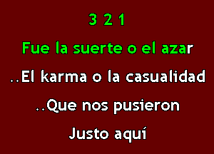 3 2 1
Fue la suerte 0 el azar
..El karma 0 la casualidad

..Que nos pusieron

Justo aqui