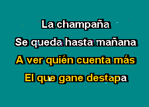 La champaFIa

Se queda hasta maf1ana

A ver quic'en cuenta mas

El que gane destapa