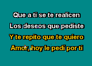 QUe .a ti 9e te realicen
Losideseos qu'epediste
Y te repito que te quiero

Amo'r,uhoy le pedeor ti