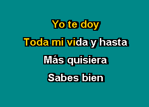 Yo te doy

Toda mi Vida y hasta

mas quisiera

Sabes bien