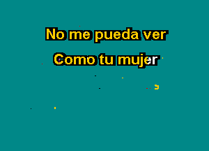 No me pueda ver

Como tu mujer'

3