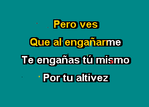 Pero ves

Que al-engafiarme

Te engafias ti'J mismo

' Por tu altivez