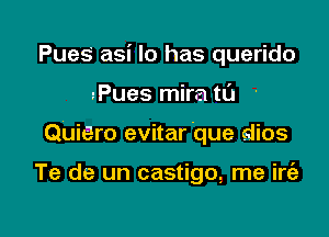 Pues asi lo has querido

Pues mira t0

Quiero evitar 'que dios

Te de un castigo, me irt'a