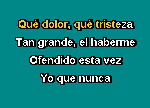 Qufa dolor, quia tristeza

Tan grande, el haberme
Ofendido esta vez

Yo que nunca