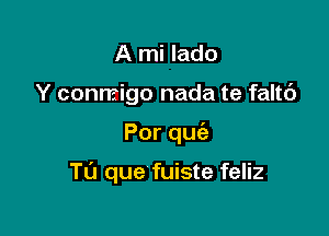 A mi lado
Y conmigo nada te faltc')

Porqu

TU que fuiste feliz