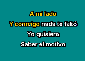 A mi lado

Y conmigo nada te faltc')

Yo quisiera

Saber el motivo