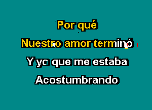 Porqu

Nuestao amor termimc')
Y yc que me estaba

Acostumbrando