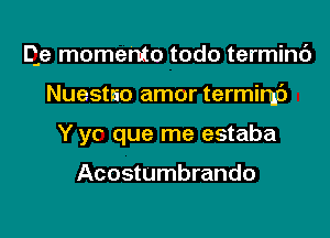 Qe momenta todo terminc')

Nuestao amor termimc')
Y yc que me estaba

Acostumbrando