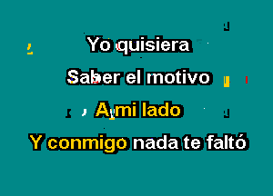 Yo quisiera

Saber el motivo u

, Agmi lado

Y conmigo nada te faltc')