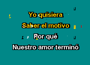 Yo quisiera

Saber el motivo u

1 Ror quia

Nuestro amor termint')