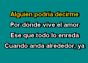 Alguien podria decirme
Por dc'mde vive el amor
Ese que todo lo enreda

Cuando anda alrededor, ya