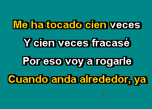 Me ha tocado cien veces
Y cien veces fracasgz
Por e50 voy a rogarle

Cuando anda alrededor, ya