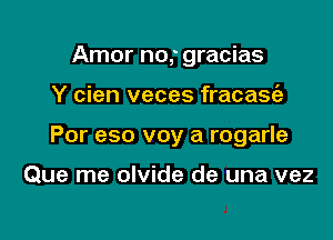 Amor no,. gracias

Y cien veces fracasfe

Por eso voy a rogarle

Que me olvide de una vez