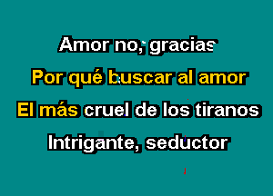 Amor no,' gracias
Por quc'a buscar al amor

El mas cruel de Ios tiranos

lntrigante, seductor

g