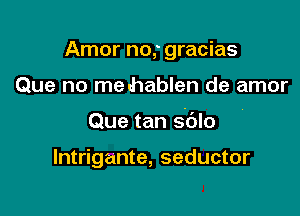 Amor no,. gracias

Que no mechablen de amor

Que tan sdlo

lntrigante, seductor