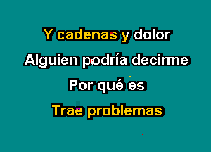 Y cadenas y dolor

Alguien podria decirme

Por quc'e es

Trae problemas