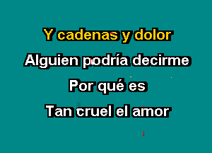 Y cadenas y dolor

Alguien podria decirme

Por quc'e es

Tan cruel el amor