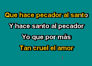 Que hace pecador al santo

Y hace santo al pecador

Yo que por mas '

Tan cruel el amor