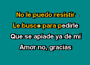 No Ie puedo resistir

Le buscca para pedirle

Que se apiade ya de'mi

Amor no, gracias