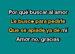 Por qu buscar al amor
Le buscca para pedirle

Que se apiade ya de mi

Amor no, gracias

g